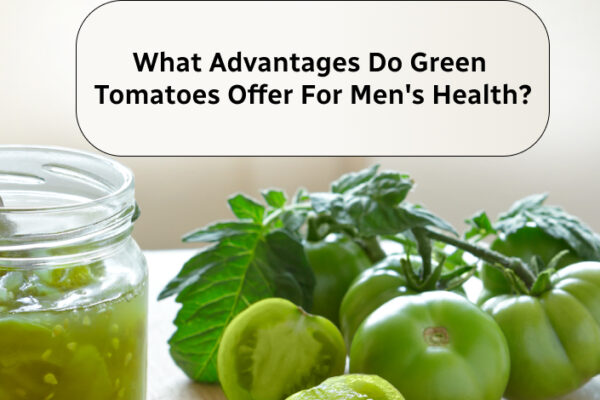 What Advantages Do Green Tomatoes Offer For Men's Health_