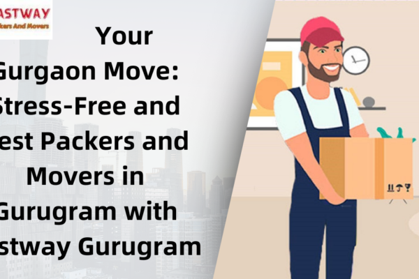Your Gurgaon Move: Best Packers and Movers in Gurugram with Fastway Gurugram