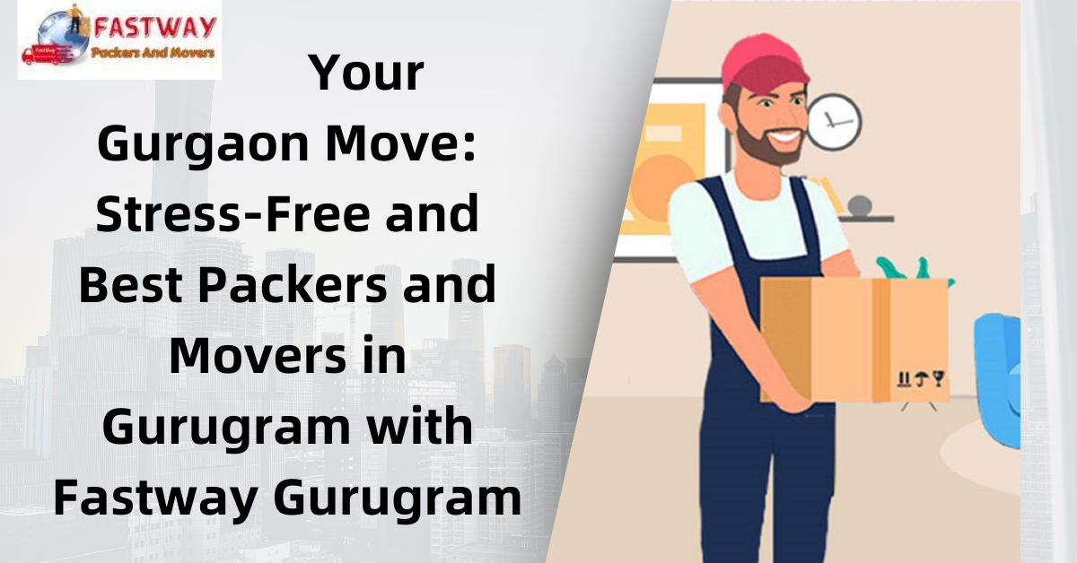 Your Gurgaon Move: Best Packers and Movers in Gurugram with Fastway Gurugram